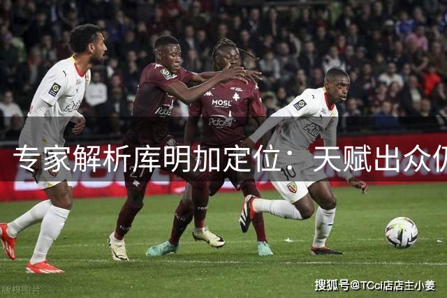 专家解析库明加定位：天赋出众仍需从防守做起