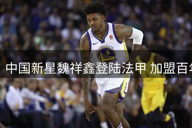 中国新星魏祥鑫登陆法甲 加盟百年劲旅欧塞尔开启新征程