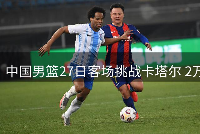 中国男篮27日客场挑战卡塔尔 2万座球场将首迎篮球赛