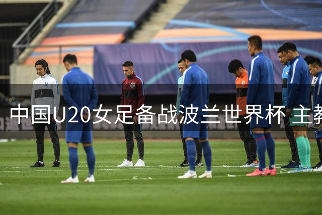中国U20女足备战波兰世界杯 主教练谈战略