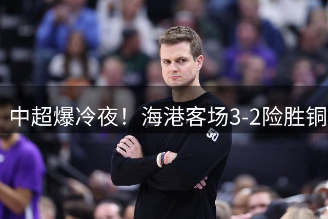 中超爆冷夜！海港客场3-2险胜铜梁龙 莱昂纳多终破进球荒