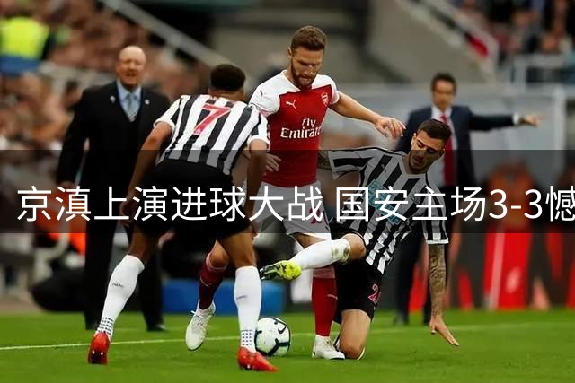 京滇上演进球大战 国安主场3-3憾平玉昆