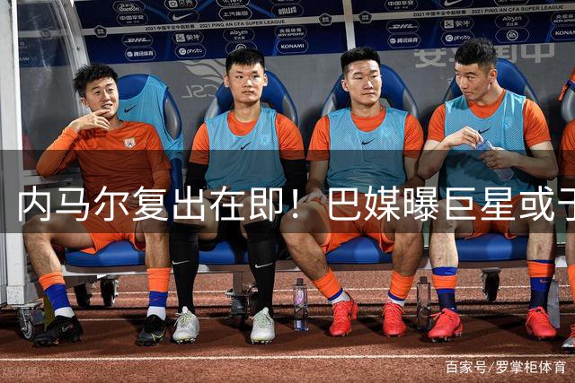 内马尔复出在即！巴媒曝巨星或于年末告别欧洲足坛