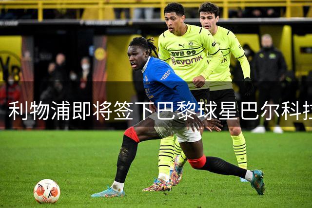 利物浦即将签下巴黎球星巴尔科拉 转会费达1.23亿英镑