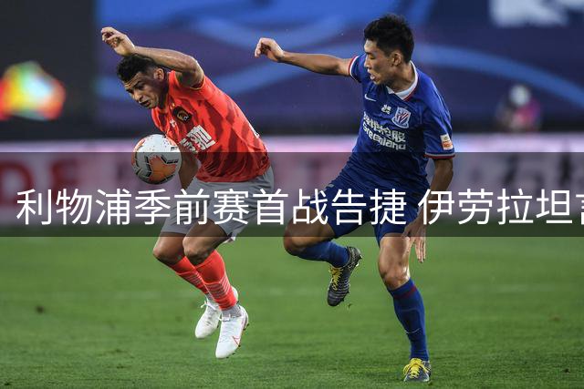 利物浦季前赛首战告捷 伊劳拉坦言球队状态仍需打磨