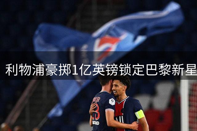 利物浦豪掷1亿英镑锁定巴黎新星 左路尖刀能否填补右路空缺？
