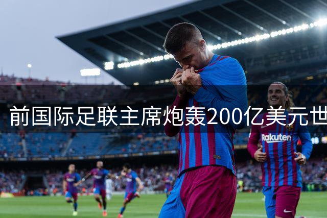 前国际足联主席炮轰200亿美元世界杯商业化计划