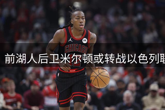 前湖人后卫米尔顿或转战以色列联赛 多家俱乐部抛出橄榄枝