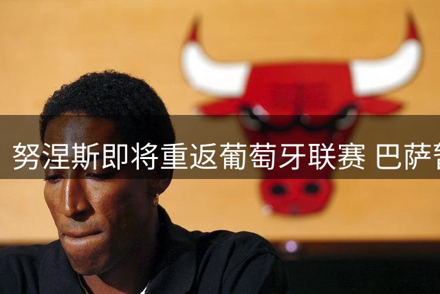 努涅斯即将重返葡萄牙联赛 巴萨暂无引进计划