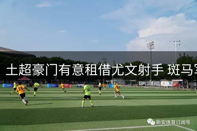 土超豪门有意租借尤文射手 斑马军团坚持永久转会