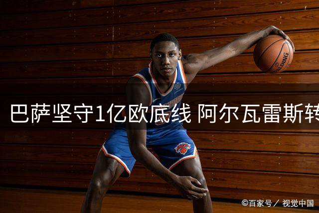 巴萨坚守1亿欧底线 阿尔瓦雷斯转会僵局恐持续至夏窗关闭