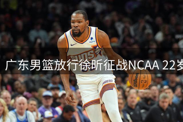 广东男篮放行徐昕征战NCAA 22岁中锋迎来留洋最后机遇