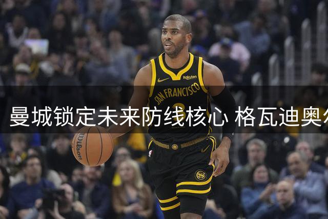 曼城锁定未来防线核心 格瓦迪奥尔续约至2031年