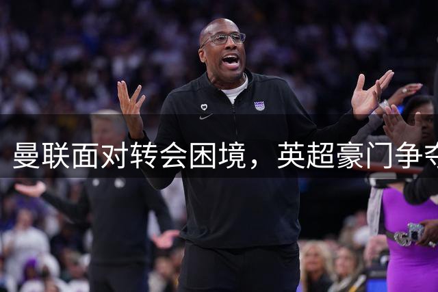 曼联面对转会困境，英超豪门争夺中场，多古戏称齐尔克泽为百米对手