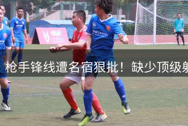 枪手锋线遭名宿狠批！缺少顶级射手难争冠