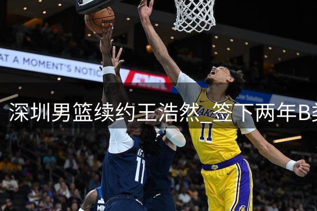 深圳男篮续约王浩然 签下两年B类合约