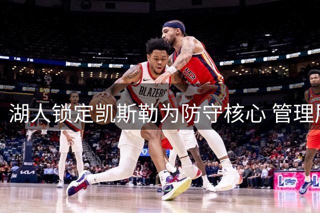 湖人锁定凯斯勒为防守核心 管理层称其进攻能力遭低估