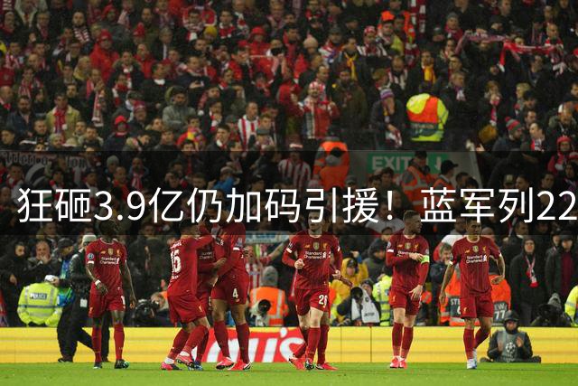 狂砸3.9亿仍加码引援！蓝军列22人大清洗名单，切尔西豪赌重建暗藏重重难题