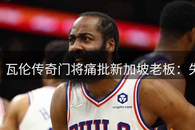 瓦伦传奇门将痛批新加坡老板：失败的转会操作摧毁球队未来