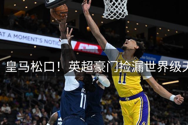 皇马松口！英超豪门捡漏世界级天才！12 球神锋零成本空降