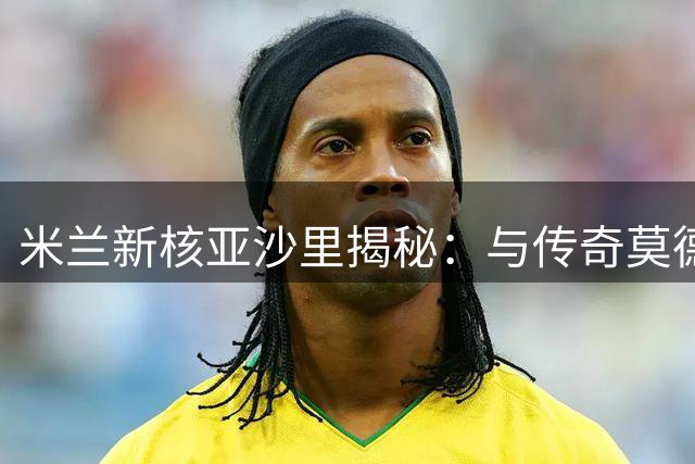 米兰新核亚沙里揭秘：与传奇莫德里奇的默契密码 阿莫林体系如何激活全能中场