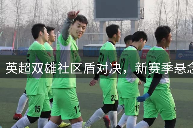 英超双雄社区盾对决，新赛季悬念揭晓