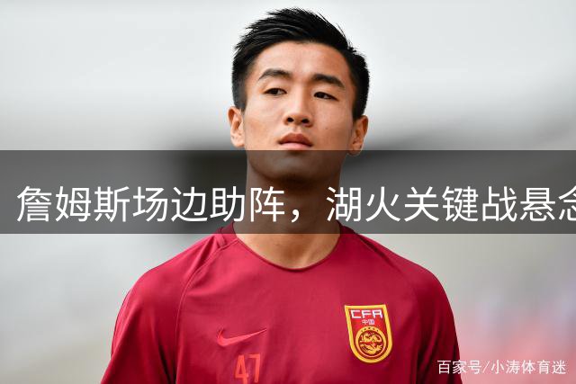 詹姆斯场边助阵，湖火关键战悬念重重