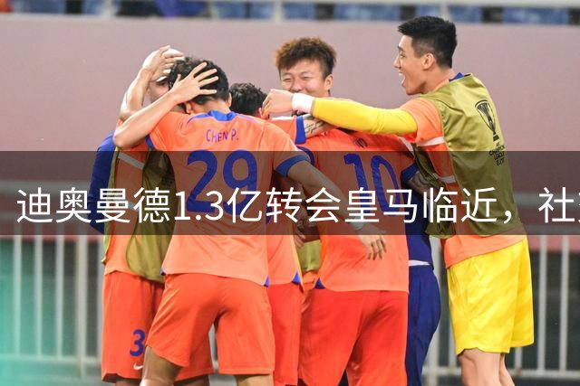 迪奥曼德1.3亿转会皇马临近，社交媒体举动暗示加盟在即