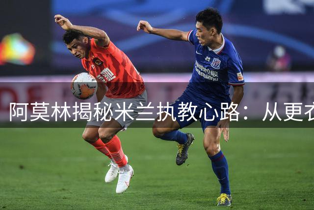 阿莫林揭秘米兰执教心路：从更衣室到时尚之都的蜕变之旅