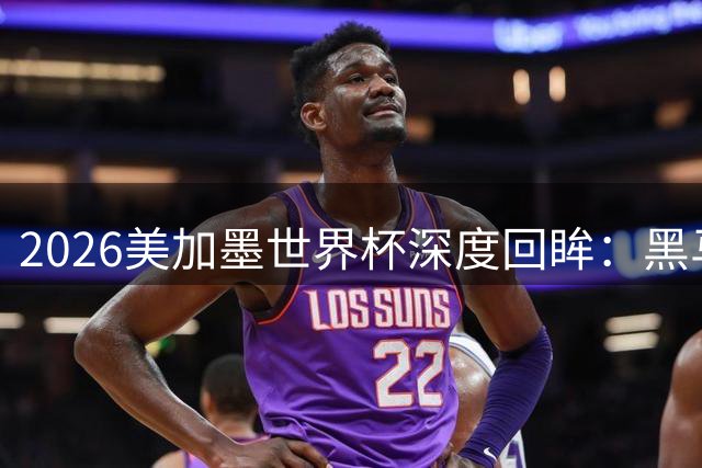 2026美加墨世界杯深度回眸：黑马、门神与新旧交替的足球盛宴