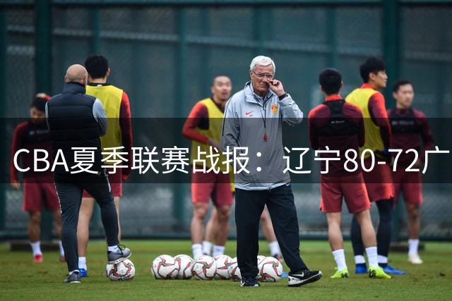 CBA夏季联赛战报：辽宁80-72广厦，续峻玮17分